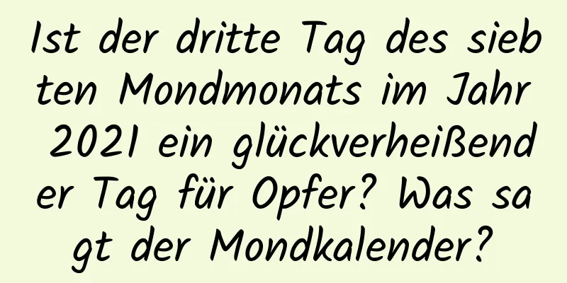 Ist der dritte Tag des siebten Mondmonats im Jahr 2021 ein glückverheißender Tag für Opfer? Was sagt der Mondkalender?