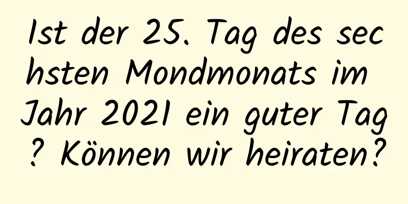 Ist der 25. Tag des sechsten Mondmonats im Jahr 2021 ein guter Tag? Können wir heiraten?