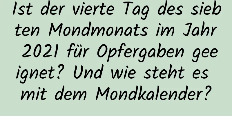 Ist der vierte Tag des siebten Mondmonats im Jahr 2021 für Opfergaben geeignet? Und wie steht es mit dem Mondkalender?