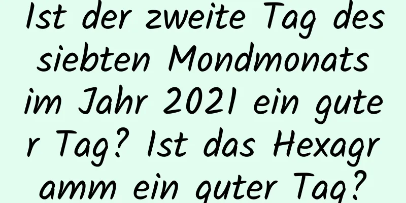 Ist der zweite Tag des siebten Mondmonats im Jahr 2021 ein guter Tag? Ist das Hexagramm ein guter Tag?