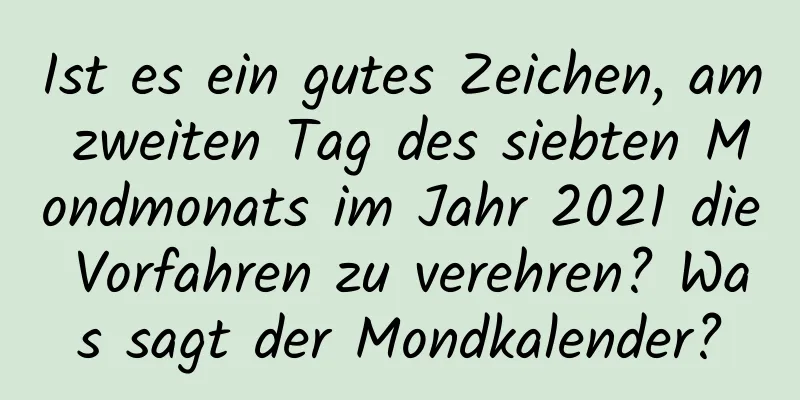 Ist es ein gutes Zeichen, am zweiten Tag des siebten Mondmonats im Jahr 2021 die Vorfahren zu verehren? Was sagt der Mondkalender?