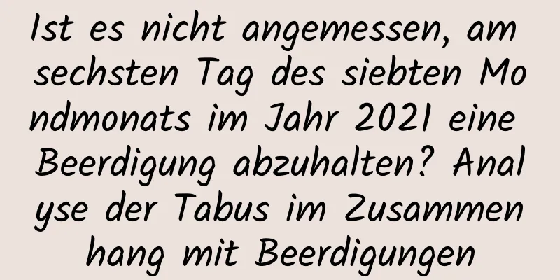 Ist es nicht angemessen, am sechsten Tag des siebten Mondmonats im Jahr 2021 eine Beerdigung abzuhalten? Analyse der Tabus im Zusammenhang mit Beerdigungen