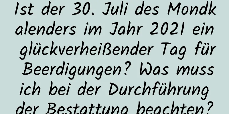 Ist der 30. Juli des Mondkalenders im Jahr 2021 ein glückverheißender Tag für Beerdigungen? Was muss ich bei der Durchführung der Bestattung beachten?