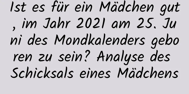 Ist es für ein Mädchen gut, im Jahr 2021 am 25. Juni des Mondkalenders geboren zu sein? Analyse des Schicksals eines Mädchens