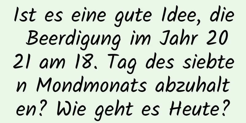 Ist es eine gute Idee, die Beerdigung im Jahr 2021 am 18. Tag des siebten Mondmonats abzuhalten? Wie geht es Heute?