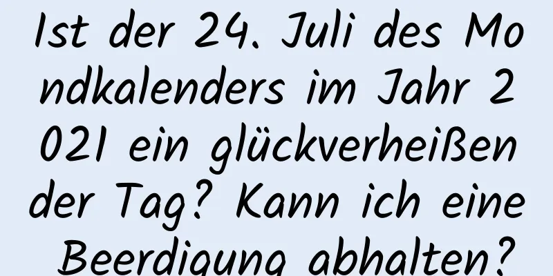 Ist der 24. Juli des Mondkalenders im Jahr 2021 ein glückverheißender Tag? Kann ich eine Beerdigung abhalten?