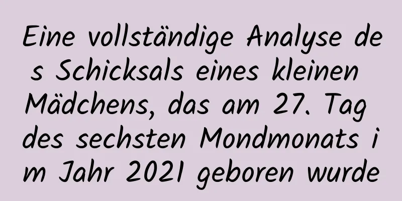 Eine vollständige Analyse des Schicksals eines kleinen Mädchens, das am 27. Tag des sechsten Mondmonats im Jahr 2021 geboren wurde