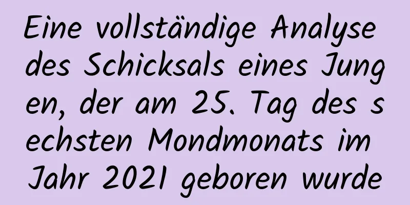 Eine vollständige Analyse des Schicksals eines Jungen, der am 25. Tag des sechsten Mondmonats im Jahr 2021 geboren wurde