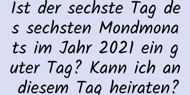 Ist der sechste Tag des sechsten Mondmonats im Jahr 2021 ein guter Tag? Kann ich an diesem Tag heiraten?