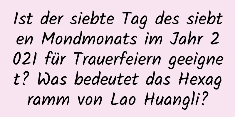 Ist der siebte Tag des siebten Mondmonats im Jahr 2021 für Trauerfeiern geeignet? Was bedeutet das Hexagramm von Lao Huangli?