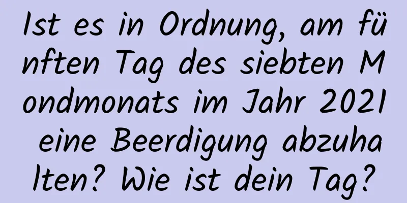 Ist es in Ordnung, am fünften Tag des siebten Mondmonats im Jahr 2021 eine Beerdigung abzuhalten? Wie ist dein Tag?