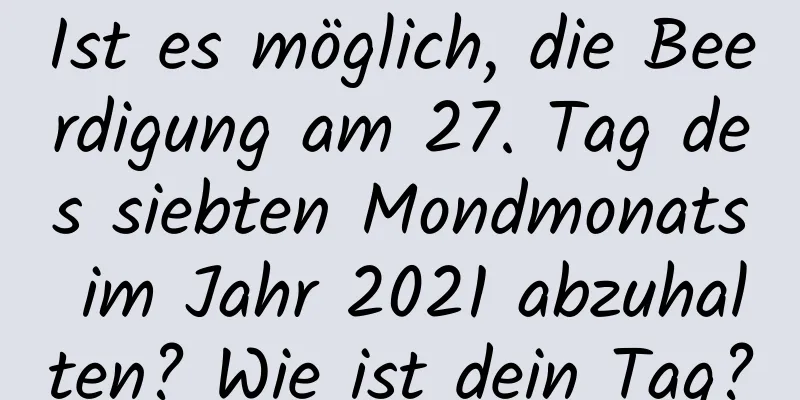 Ist es möglich, die Beerdigung am 27. Tag des siebten Mondmonats im Jahr 2021 abzuhalten? Wie ist dein Tag?