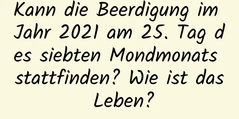 Kann die Beerdigung im Jahr 2021 am 25. Tag des siebten Mondmonats stattfinden? Wie ist das Leben?