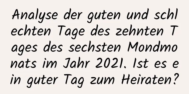 Analyse der guten und schlechten Tage des zehnten Tages des sechsten Mondmonats im Jahr 2021. Ist es ein guter Tag zum Heiraten?