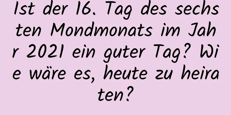 Ist der 16. Tag des sechsten Mondmonats im Jahr 2021 ein guter Tag? Wie wäre es, heute zu heiraten?