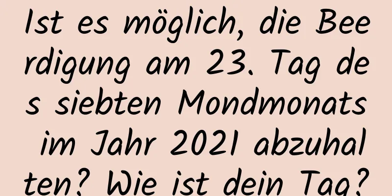 Ist es möglich, die Beerdigung am 23. Tag des siebten Mondmonats im Jahr 2021 abzuhalten? Wie ist dein Tag?