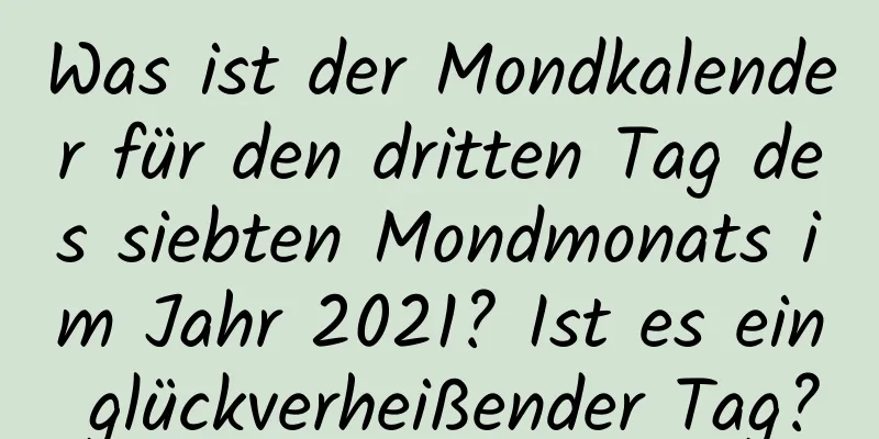 Was ist der Mondkalender für den dritten Tag des siebten Mondmonats im Jahr 2021? Ist es ein glückverheißender Tag?