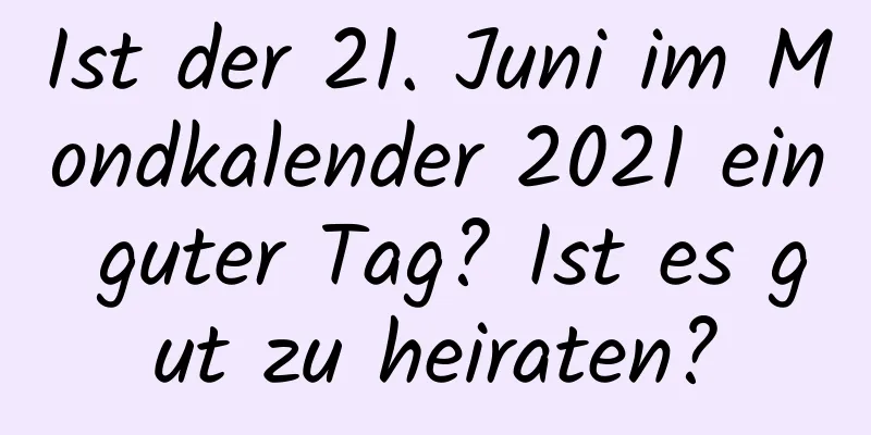 Ist der 21. Juni im Mondkalender 2021 ein guter Tag? Ist es gut zu heiraten?