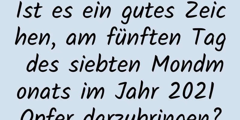 Ist es ein gutes Zeichen, am fünften Tag des siebten Mondmonats im Jahr 2021 Opfer darzubringen?