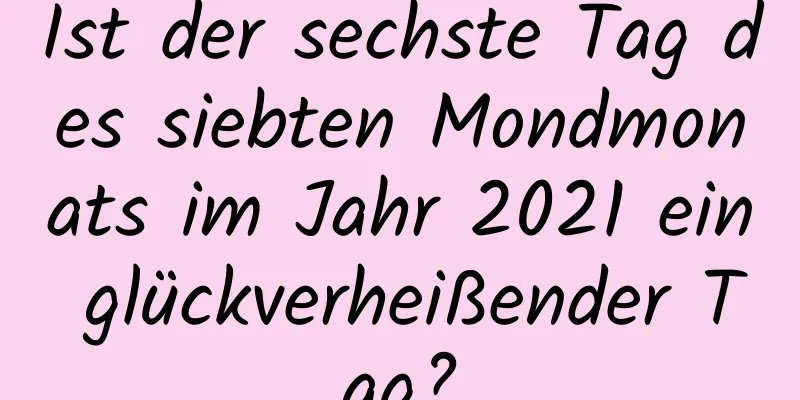 Ist der sechste Tag des siebten Mondmonats im Jahr 2021 ein glückverheißender Tag?