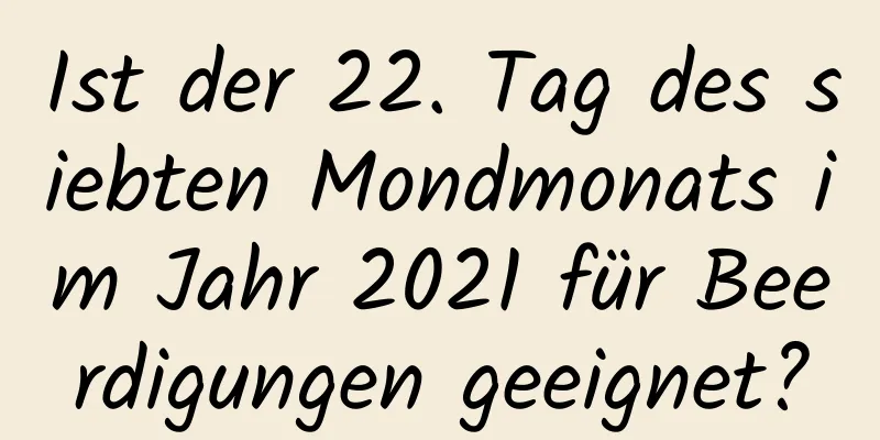 Ist der 22. Tag des siebten Mondmonats im Jahr 2021 für Beerdigungen geeignet?