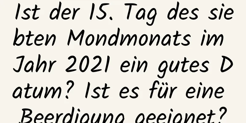 Ist der 15. Tag des siebten Mondmonats im Jahr 2021 ein gutes Datum? Ist es für eine Beerdigung geeignet?