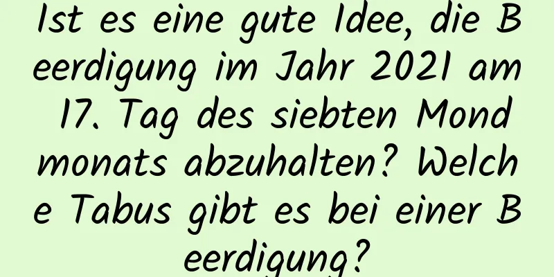 Ist es eine gute Idee, die Beerdigung im Jahr 2021 am 17. Tag des siebten Mondmonats abzuhalten? Welche Tabus gibt es bei einer Beerdigung?