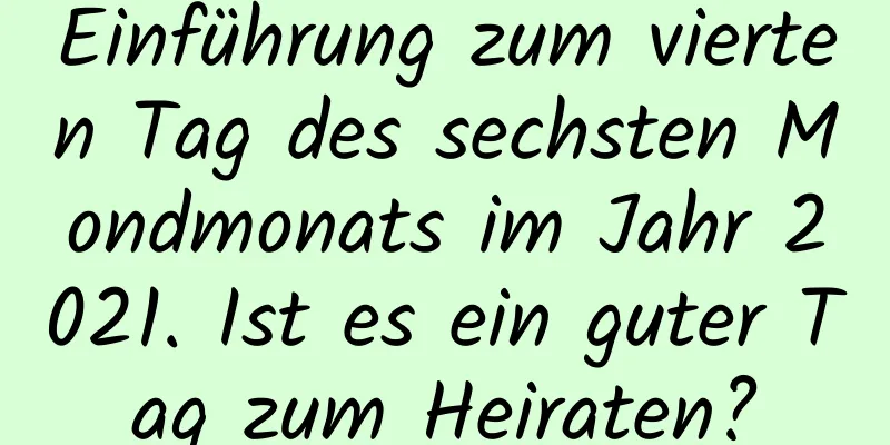 Einführung zum vierten Tag des sechsten Mondmonats im Jahr 2021. Ist es ein guter Tag zum Heiraten?