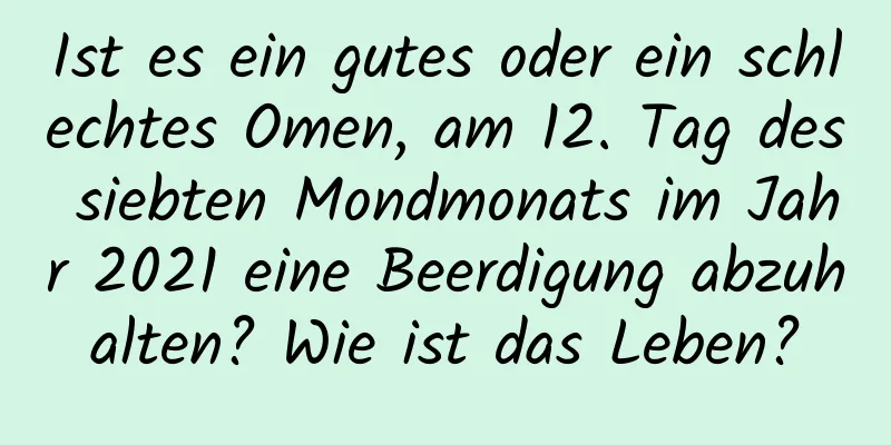 Ist es ein gutes oder ein schlechtes Omen, am 12. Tag des siebten Mondmonats im Jahr 2021 eine Beerdigung abzuhalten? Wie ist das Leben?