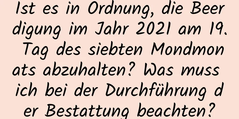 Ist es in Ordnung, die Beerdigung im Jahr 2021 am 19. Tag des siebten Mondmonats abzuhalten? Was muss ich bei der Durchführung der Bestattung beachten?