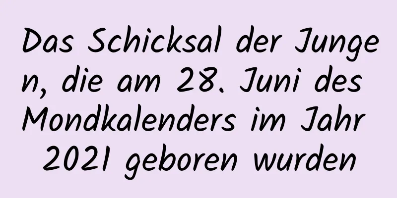 Das Schicksal der Jungen, die am 28. Juni des Mondkalenders im Jahr 2021 geboren wurden