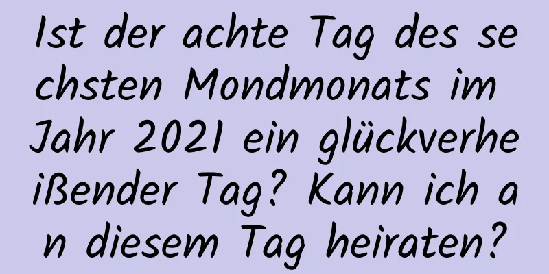 Ist der achte Tag des sechsten Mondmonats im Jahr 2021 ein glückverheißender Tag? Kann ich an diesem Tag heiraten?