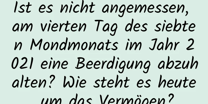 Ist es nicht angemessen, am vierten Tag des siebten Mondmonats im Jahr 2021 eine Beerdigung abzuhalten? Wie steht es heute um das Vermögen?