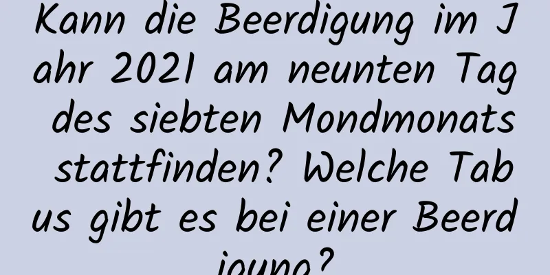 Kann die Beerdigung im Jahr 2021 am neunten Tag des siebten Mondmonats stattfinden? Welche Tabus gibt es bei einer Beerdigung?