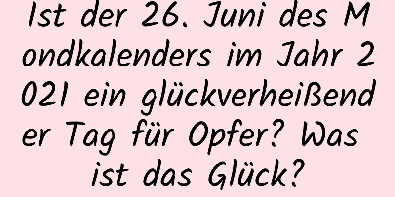 Ist der 26. Juni des Mondkalenders im Jahr 2021 ein glückverheißender Tag für Opfer? Was ist das Glück?