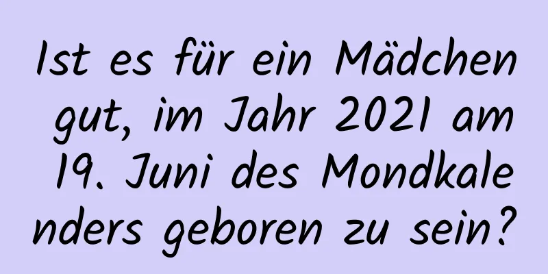 Ist es für ein Mädchen gut, im Jahr 2021 am 19. Juni des Mondkalenders geboren zu sein?