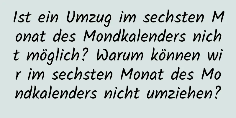 Ist ein Umzug im sechsten Monat des Mondkalenders nicht möglich? Warum können wir im sechsten Monat des Mondkalenders nicht umziehen?