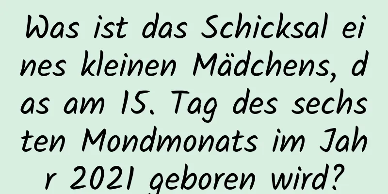 Was ist das Schicksal eines kleinen Mädchens, das am 15. Tag des sechsten Mondmonats im Jahr 2021 geboren wird?