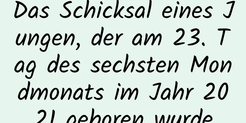 Das Schicksal eines Jungen, der am 23. Tag des sechsten Mondmonats im Jahr 2021 geboren wurde