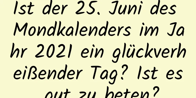 Ist der 25. Juni des Mondkalenders im Jahr 2021 ein glückverheißender Tag? Ist es gut zu beten?