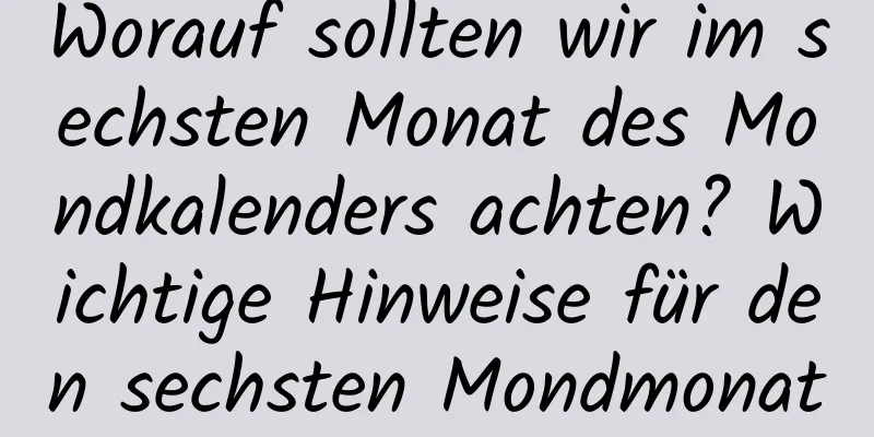 Worauf sollten wir im sechsten Monat des Mondkalenders achten? Wichtige Hinweise für den sechsten Mondmonat