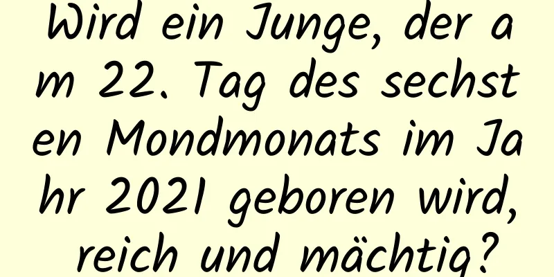 Wird ein Junge, der am 22. Tag des sechsten Mondmonats im Jahr 2021 geboren wird, reich und mächtig?