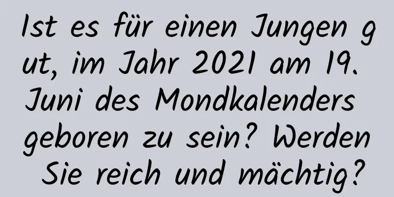 Ist es für einen Jungen gut, im Jahr 2021 am 19. Juni des Mondkalenders geboren zu sein? Werden Sie reich und mächtig?