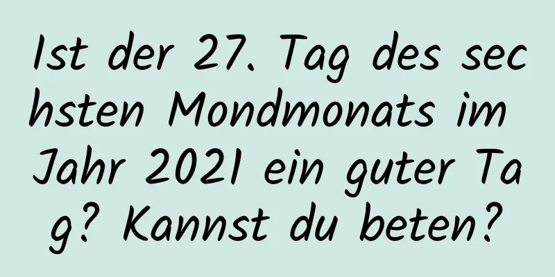 Ist der 27. Tag des sechsten Mondmonats im Jahr 2021 ein guter Tag? Kannst du beten?