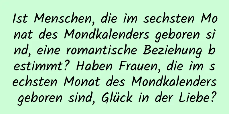 Ist Menschen, die im sechsten Monat des Mondkalenders geboren sind, eine romantische Beziehung bestimmt? Haben Frauen, die im sechsten Monat des Mondkalenders geboren sind, Glück in der Liebe?