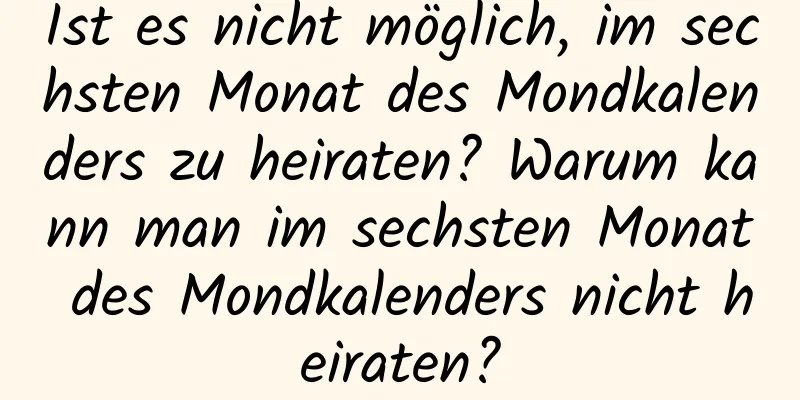 Ist es nicht möglich, im sechsten Monat des Mondkalenders zu heiraten? Warum kann man im sechsten Monat des Mondkalenders nicht heiraten?