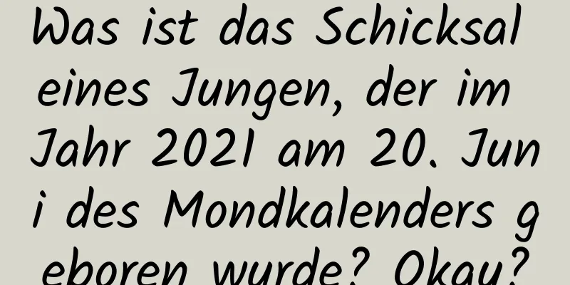 Was ist das Schicksal eines Jungen, der im Jahr 2021 am 20. Juni des Mondkalenders geboren wurde? Okay?