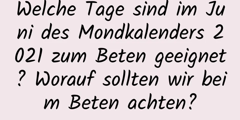 Welche Tage sind im Juni des Mondkalenders 2021 zum Beten geeignet? Worauf sollten wir beim Beten achten?