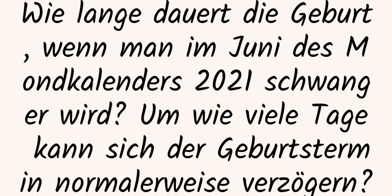 Wie lange dauert die Geburt, wenn man im Juni des Mondkalenders 2021 schwanger wird? Um wie viele Tage kann sich der Geburtstermin normalerweise verzögern?