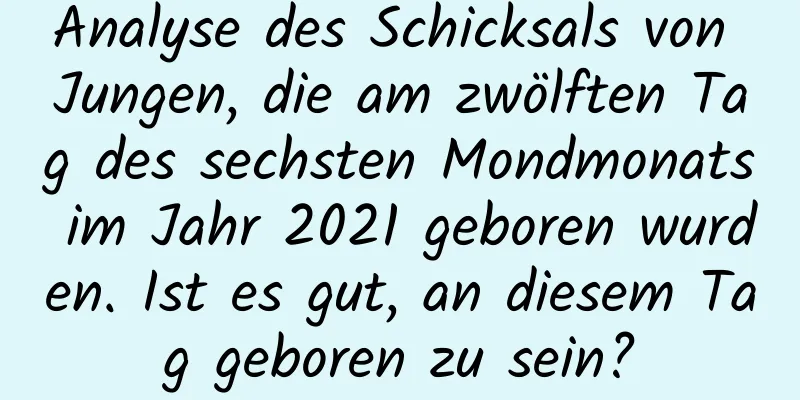 Analyse des Schicksals von Jungen, die am zwölften Tag des sechsten Mondmonats im Jahr 2021 geboren wurden. Ist es gut, an diesem Tag geboren zu sein?